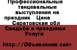 Профессиональные   танцевальные выступления на праздник › Цена ­ 2 000 - Саратовская обл. Свадьба и праздники » Услуги   